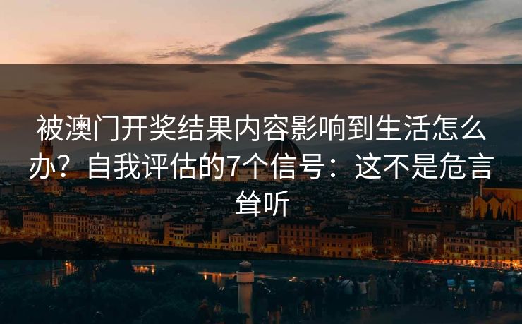 被澳门开奖结果内容影响到生活怎么办？自我评估的7个信号：这不是危言耸听