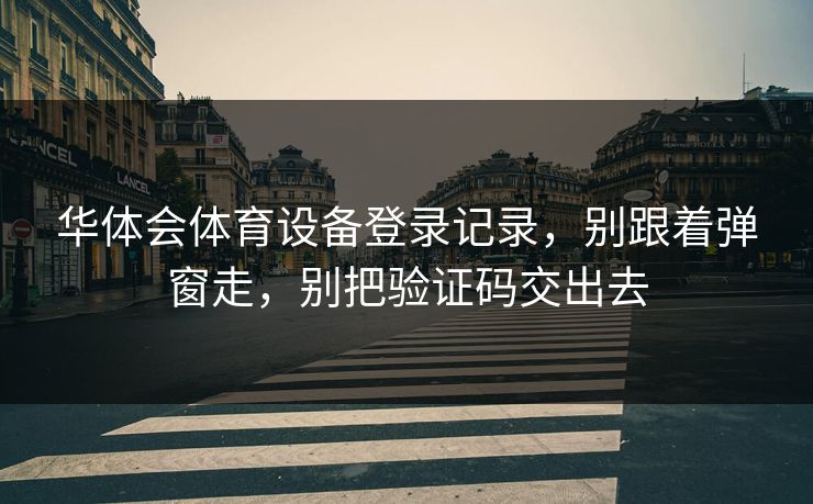 华体会体育设备登录记录，别跟着弹窗走，别把验证码交出去
