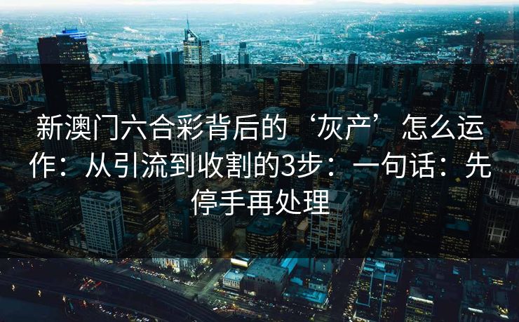 新澳门六合彩背后的‘灰产’怎么运作：从引流到收割的3步：一句话：先停手再处理
