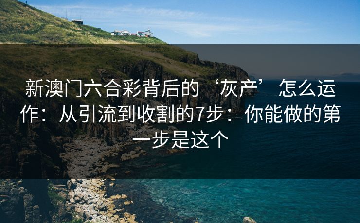新澳门六合彩背后的‘灰产’怎么运作：从引流到收割的7步：你能做的第一步是这个