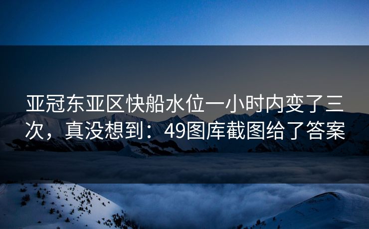 亚冠东亚区快船水位一小时内变了三次，真没想到：49图库截图给了答案