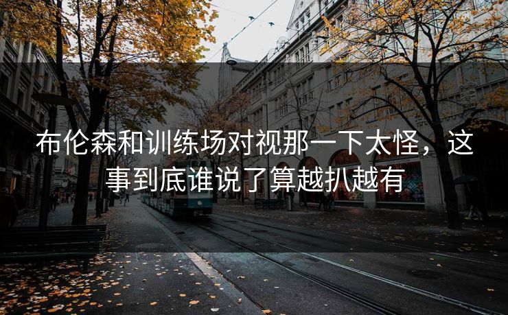 布伦森和训练场对视那一下太怪，这事到底谁说了算越扒越有