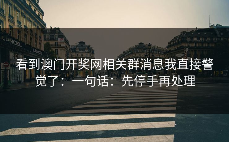 看到澳门开奖网相关群消息我直接警觉了：一句话：先停手再处理