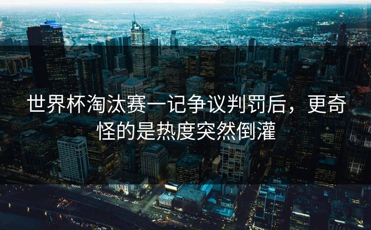 世界杯淘汰赛一记争议判罚后，更奇怪的是热度突然倒灌