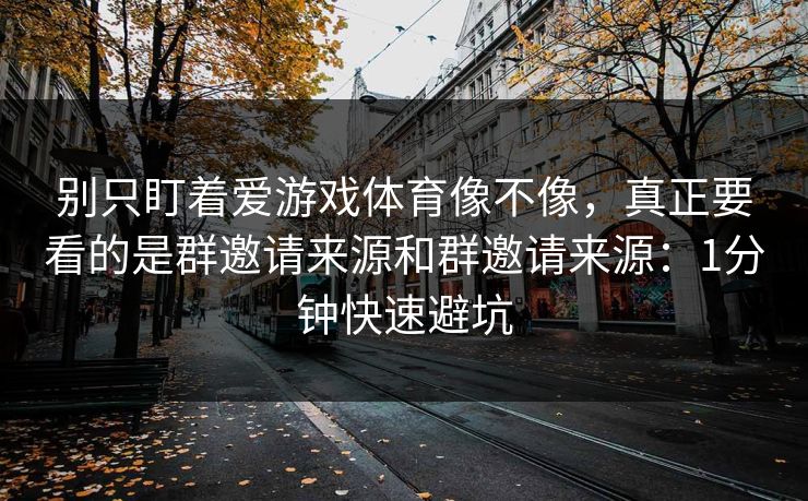 别只盯着爱游戏体育像不像，真正要看的是群邀请来源和群邀请来源：1分钟快速避坑