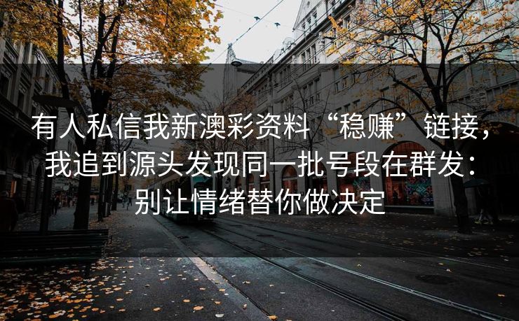 有人私信我新澳彩资料“稳赚”链接，我追到源头发现同一批号段在群发：别让情绪替你做决定
