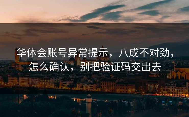 华体会账号异常提示，八成不对劲，怎么确认，别把验证码交出去