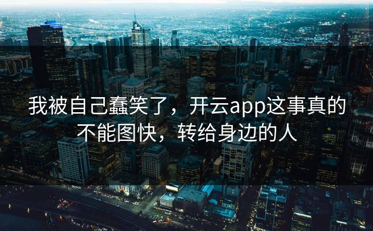 我被自己蠢笑了，开云app这事真的不能图快，转给身边的人