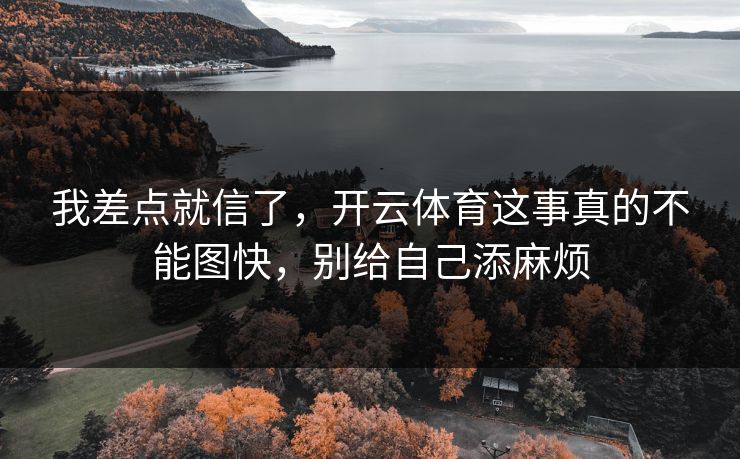 我差点就信了，开云体育这事真的不能图快，别给自己添麻烦