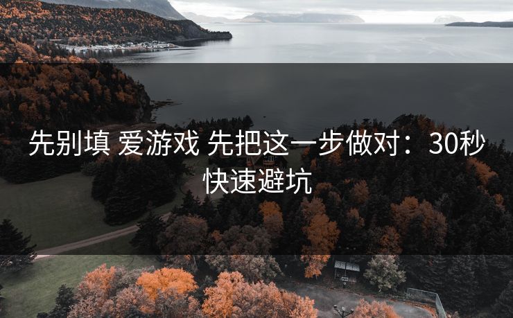 先别填 爱游戏 先把这一步做对：30秒快速避坑