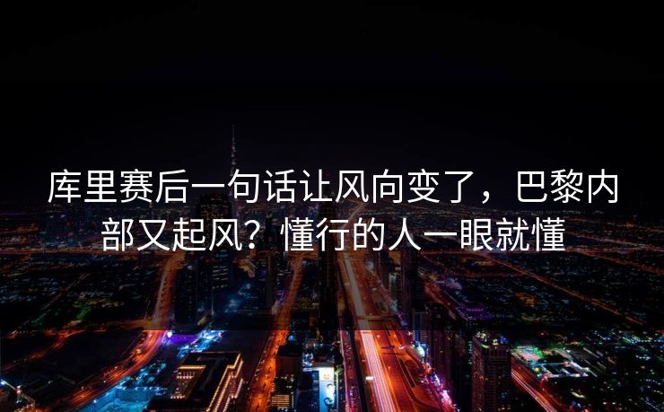库里赛后一句话让风向变了，巴黎内部又起风？懂行的人一眼就懂