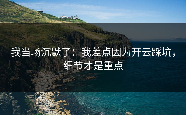 我当场沉默了：我差点因为开云踩坑，细节才是重点