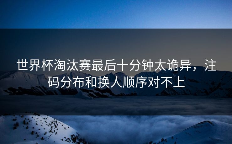 世界杯淘汰赛最后十分钟太诡异，注码分布和换人顺序对不上