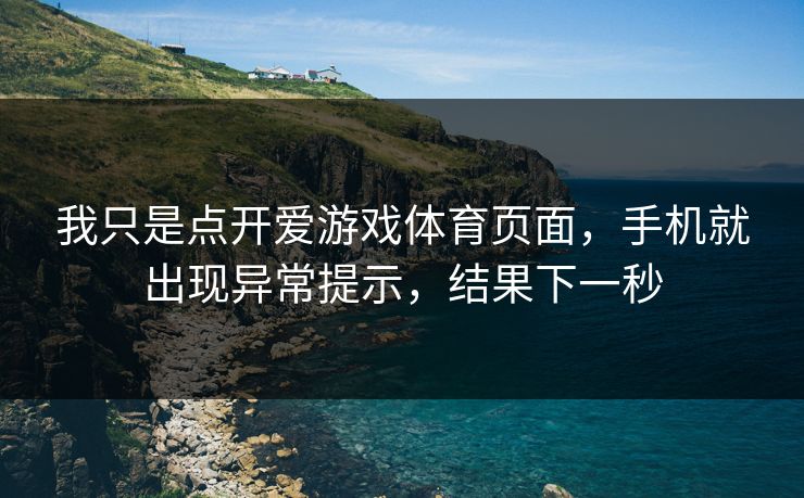 我只是点开爱游戏体育页面，手机就出现异常提示，结果下一秒