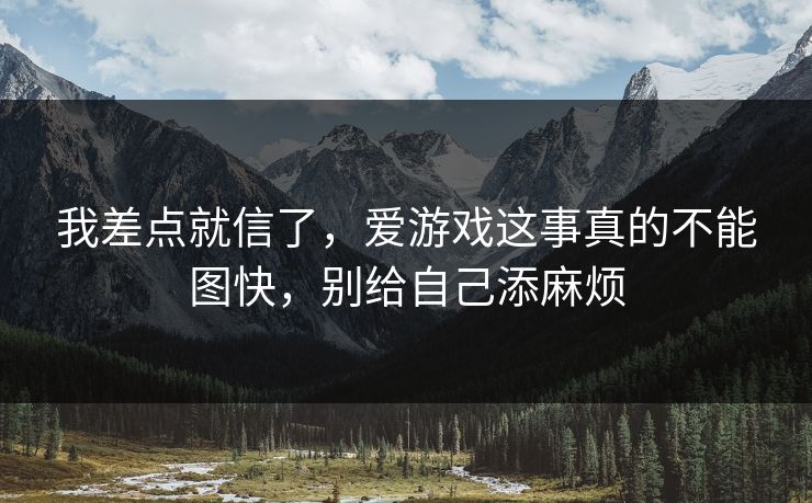 我差点就信了，爱游戏这事真的不能图快，别给自己添麻烦