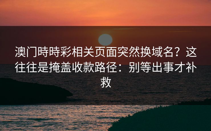 澳门時時彩相关页面突然换域名？这往往是掩盖收款路径：别等出事才补救