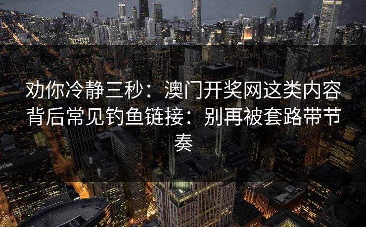 劝你冷静三秒：澳门开奖网这类内容背后常见钓鱼链接：别再被套路带节奏