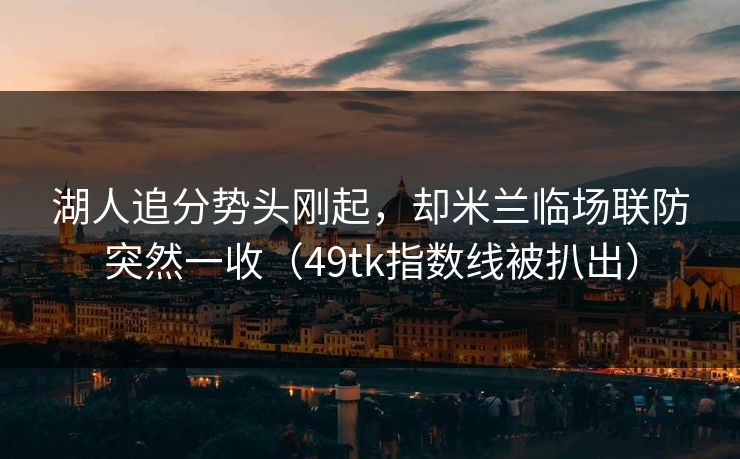湖人追分势头刚起，却米兰临场联防突然一收（49tk指数线被扒出）