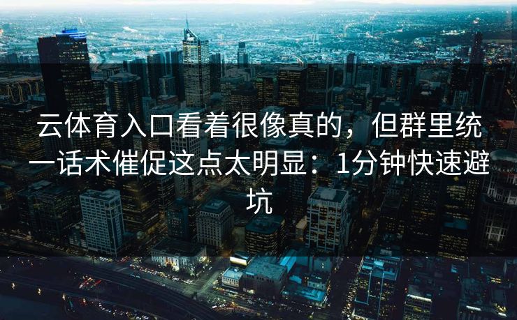 云体育入口看着很像真的，但群里统一话术催促这点太明显：1分钟快速避坑