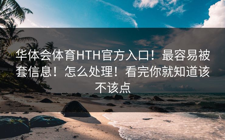 华体会体育HTH官方入口！最容易被套信息！怎么处理！看完你就知道该不该点