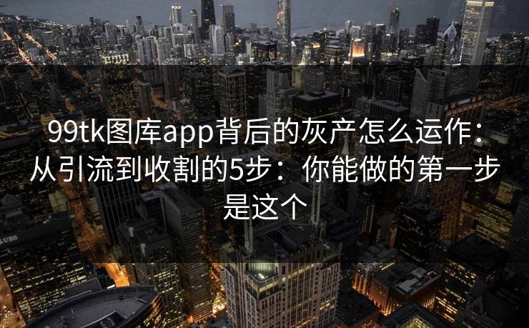99tk图库app背后的灰产怎么运作：从引流到收割的5步：你能做的第一步是这个