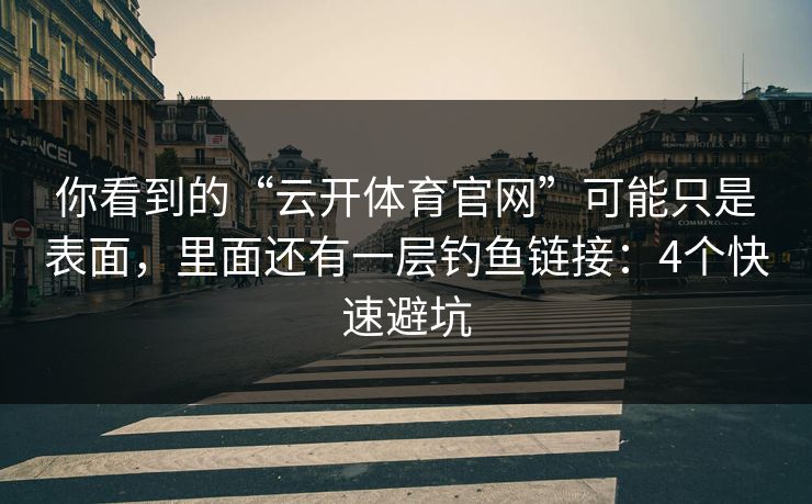 你看到的“云开体育官网”可能只是表面，里面还有一层钓鱼链接：4个快速避坑