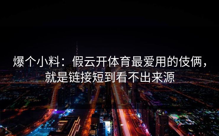 爆个小料：假云开体育最爱用的伎俩，就是链接短到看不出来源