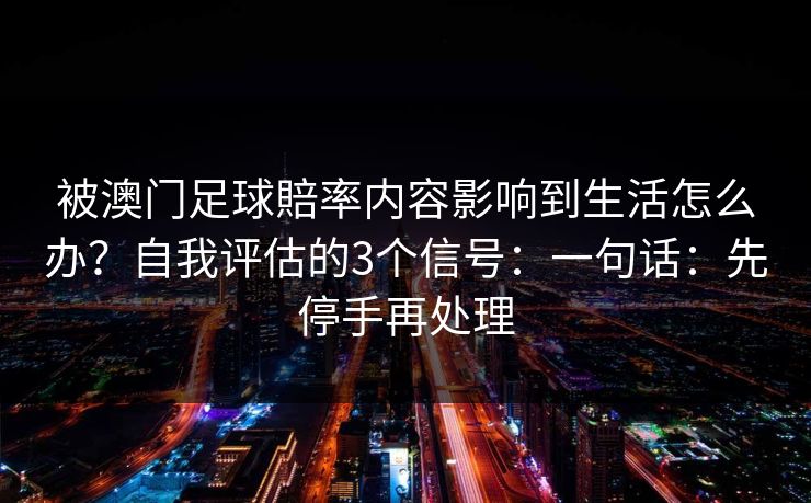 被澳门足球賠率内容影响到生活怎么办？自我评估的3个信号：一句话：先停手再处理