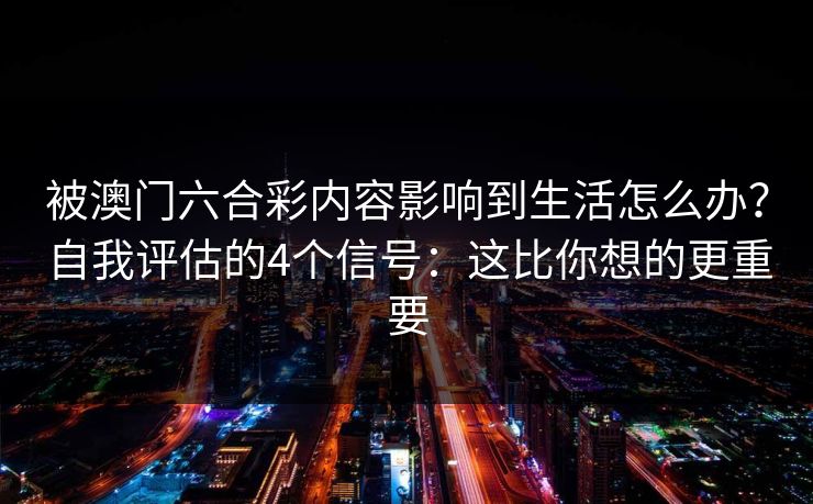 被澳门六合彩内容影响到生活怎么办？自我评估的4个信号：这比你想的更重要