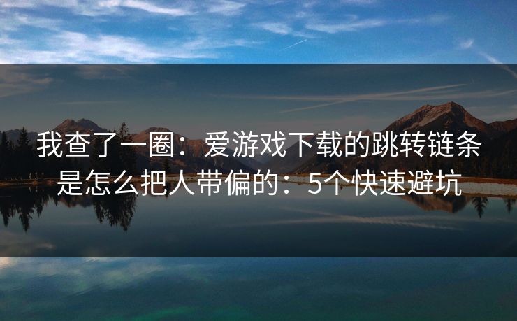 我查了一圈：爱游戏下载的跳转链条是怎么把人带偏的：5个快速避坑