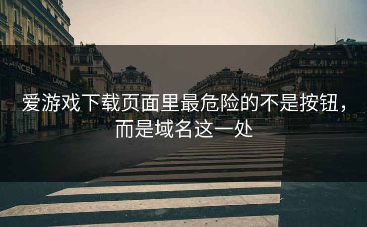 爱游戏下载页面里最危险的不是按钮，而是域名这一处