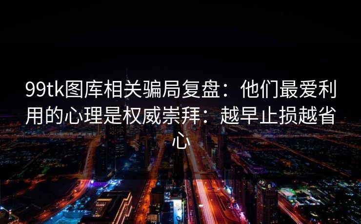 99tk图库相关骗局复盘：他们最爱利用的心理是权威崇拜：越早止损越省心