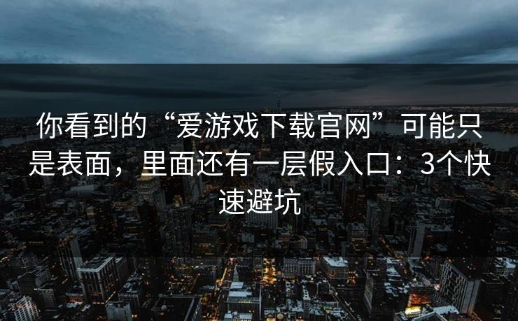 你看到的“爱游戏下载官网”可能只是表面，里面还有一层假入口：3个快速避坑