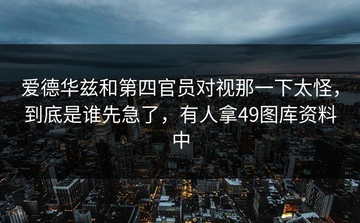 爱德华兹和第四官员对视那一下太怪，到底是谁先急了，有人拿49图库资料中
