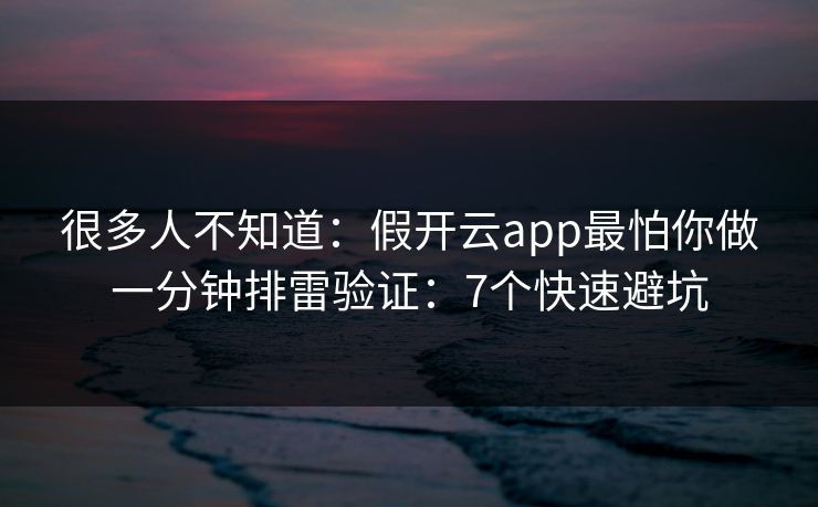 很多人不知道：假开云app最怕你做一分钟排雷验证：7个快速避坑