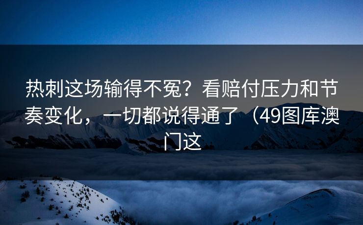 热刺这场输得不冤？看赔付压力和节奏变化，一切都说得通了（49图库澳门这