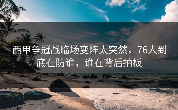 西甲争冠战临场变阵太突然，76人到底在防谁，谁在背后拍板