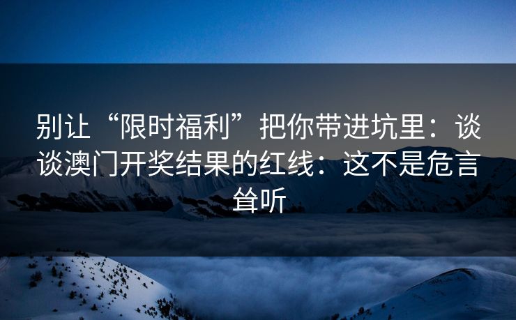 别让“限时福利”把你带进坑里：谈谈澳门开奖结果的红线：这不是危言耸听
