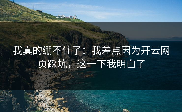 我真的绷不住了：我差点因为开云网页踩坑，这一下我明白了