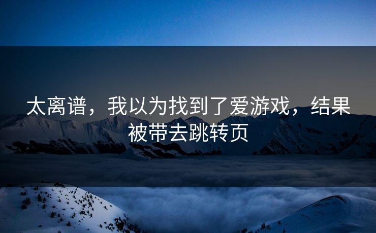 太离谱，我以为找到了爱游戏，结果被带去跳转页
