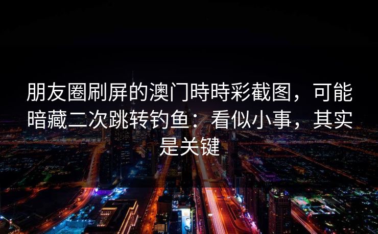朋友圈刷屏的澳门時時彩截图，可能暗藏二次跳转钓鱼：看似小事，其实是关键