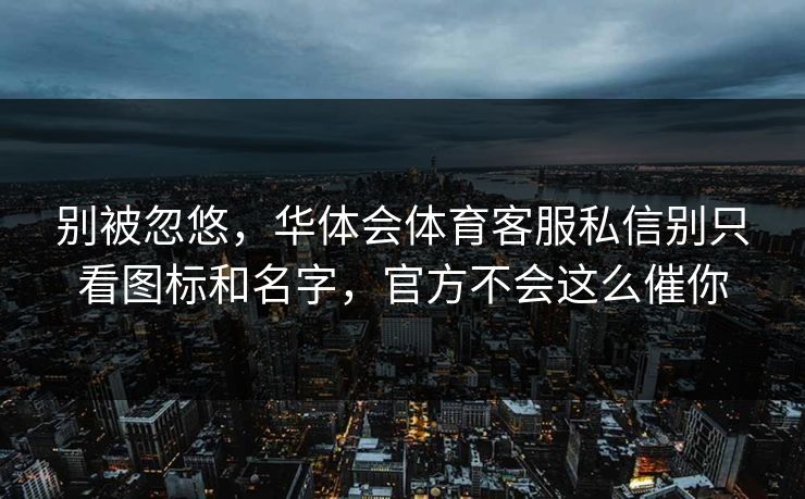 别被忽悠，华体会体育客服私信别只看图标和名字，官方不会这么催你
