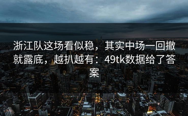 浙江队这场看似稳，其实中场一回撤就露底，越扒越有：49tk数据给了答案