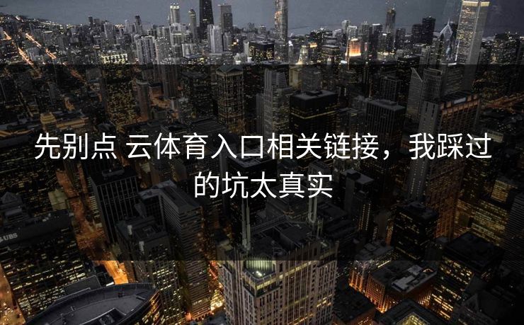 先别点 云体育入口相关链接，我踩过的坑太真实