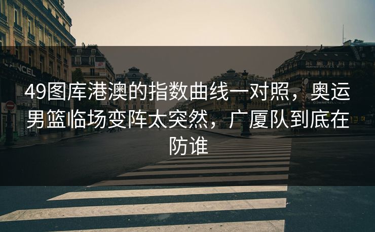 49图库港澳的指数曲线一对照，奥运男篮临场变阵太突然，广厦队到底在防谁