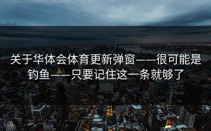 关于华体会体育更新弹窗——很可能是钓鱼——只要记住这一条就够了