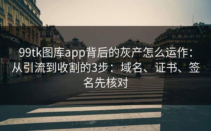 99tk图库app背后的灰产怎么运作：从引流到收割的3步：域名、证书、签名先核对
