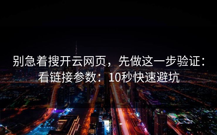 别急着搜开云网页，先做这一步验证：看链接参数：10秒快速避坑