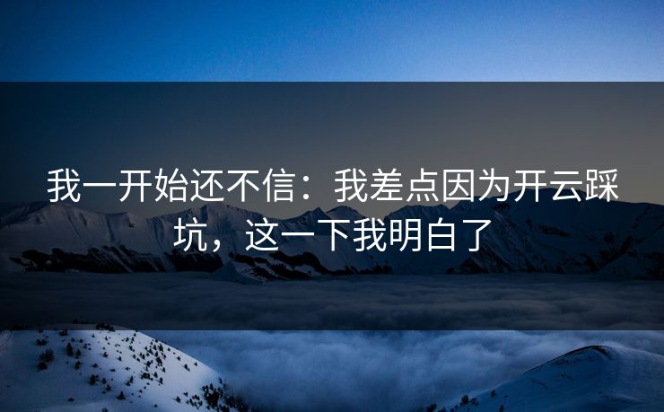 我一开始还不信：我差点因为开云踩坑，这一下我明白了