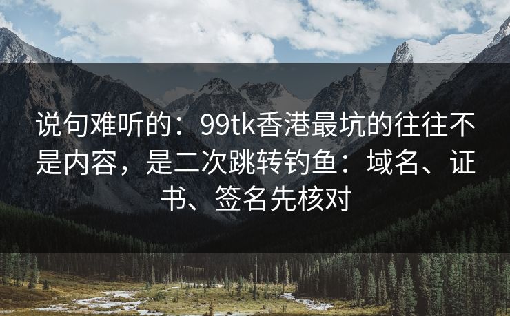 说句难听的：99tk香港最坑的往往不是内容，是二次跳转钓鱼：域名、证书、签名先核对
